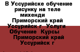   В Уссурийске обучение рисунку на теле, михенди!!!  - Приморский край, Уссурийск г. Услуги » Обучение. Курсы   . Приморский край,Уссурийск г.